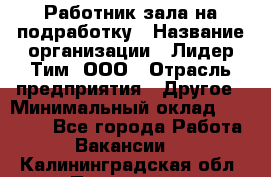 Работник зала на подработку › Название организации ­ Лидер Тим, ООО › Отрасль предприятия ­ Другое › Минимальный оклад ­ 15 000 - Все города Работа » Вакансии   . Калининградская обл.,Приморск г.